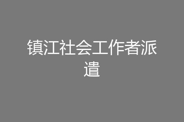 镇江社会工作者派遣
