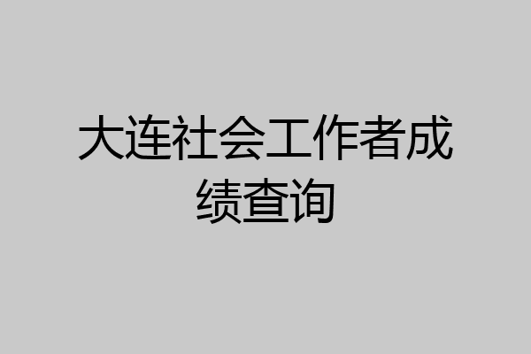 大连社会工作者成绩查询