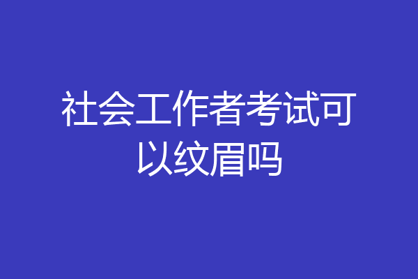 社会工作者考试可以纹眉吗