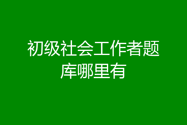 初级社会工作者题库哪里有