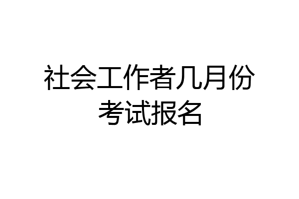 社会工作者几月份考试报名