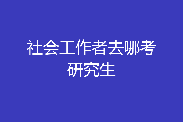 社会工作者去哪考研究生