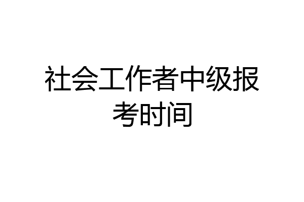 社会工作者中级报考时间