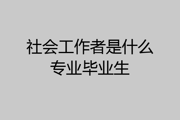 社会工作者是什么专业毕业生