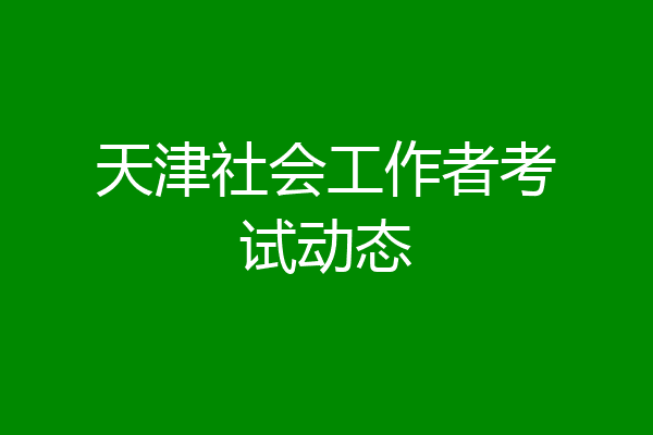 天津社会工作者考试动态