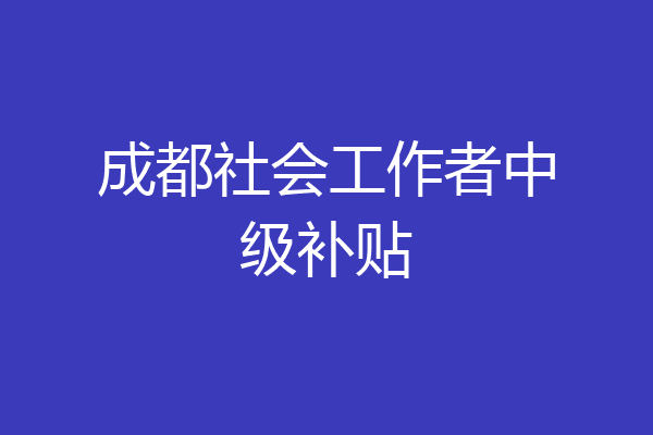 成都社会工作者中级补贴