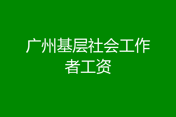 广州基层社会工作者工资