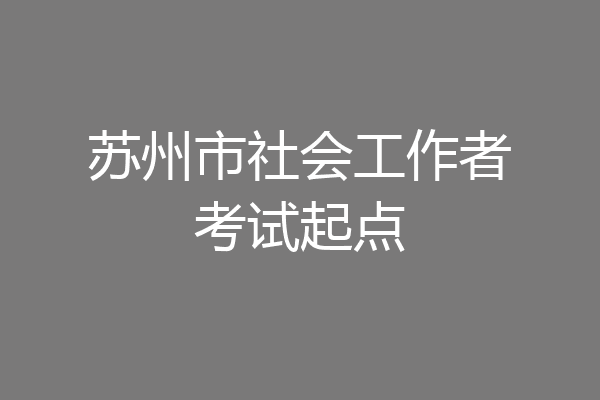 苏州市社会工作者考试起点
