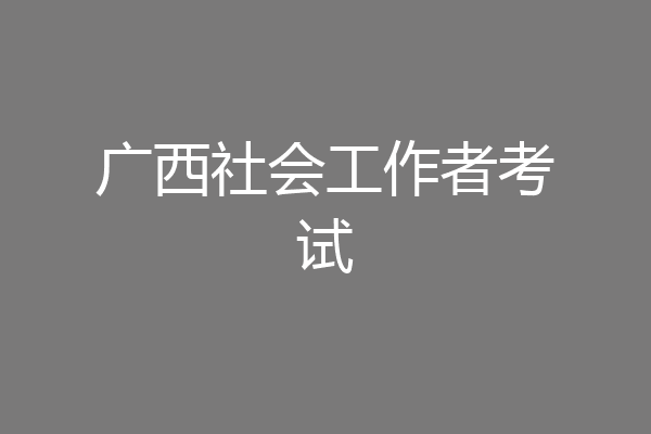 广西社会工作者考试