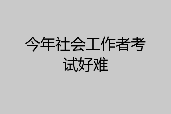 今年社会工作者考试好难