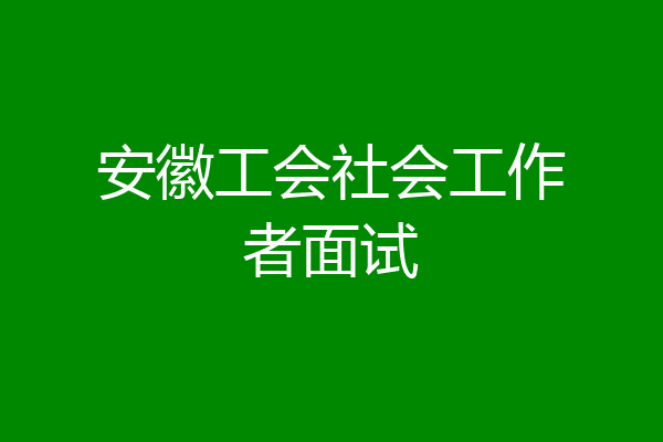安徽工会社会工作者面试