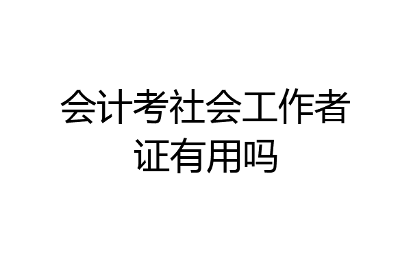 会计考社会工作者证有用吗