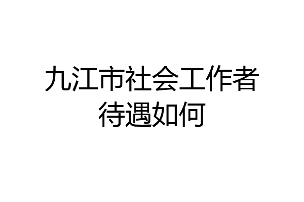 九江市社会工作者待遇如何