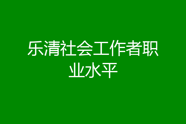 乐清社会工作者职业水平