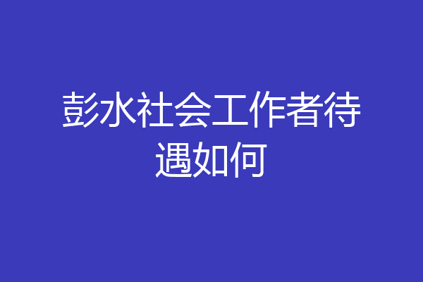 彭水社会工作者待遇如何