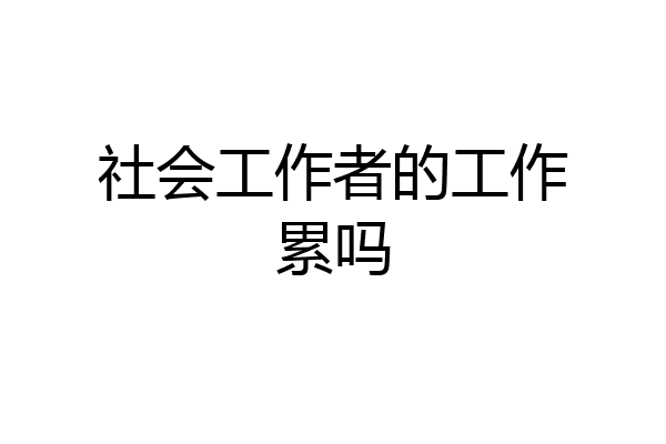 社会工作者的工作累吗