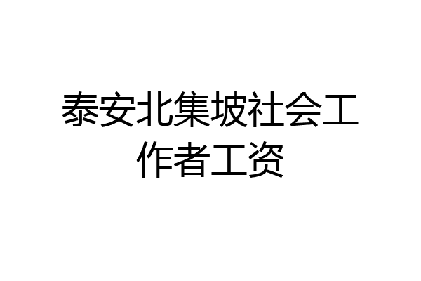 泰安北集坡社会工作者工资