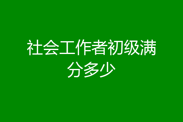 社会工作者初级满分多少