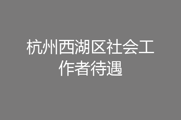 杭州西湖区社会工作者待遇