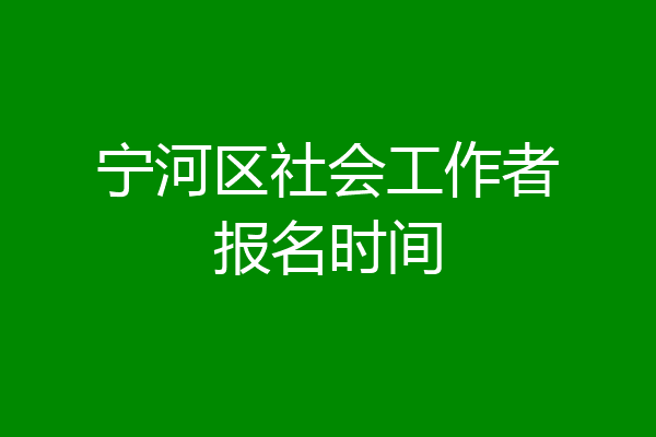 宁河区社会工作者报名时间