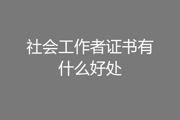 社会工作者证书有什么好处