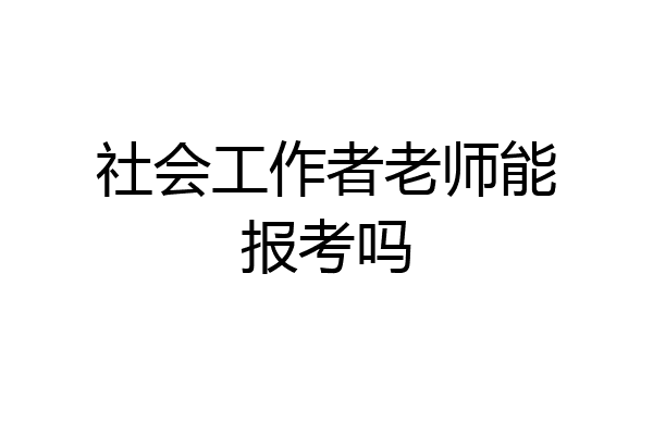 社会工作者老师能报考吗