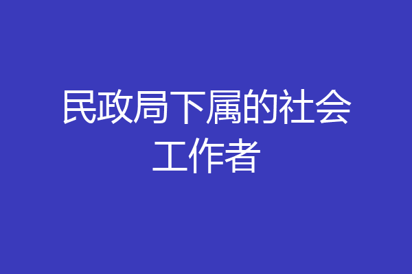 民政局下属的社会工作者