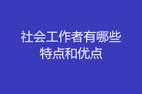 社会工作者有哪些特点和优点