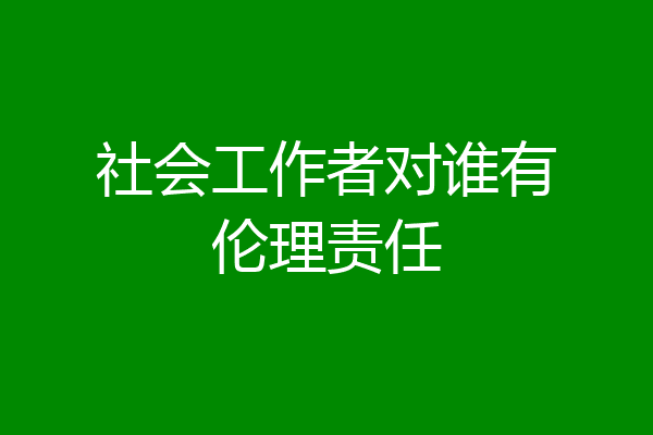 社会工作者对谁有伦理责任