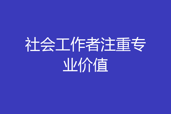 社会工作者注重专业价值