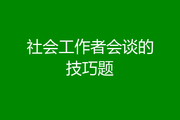 社会工作者会谈的技巧题