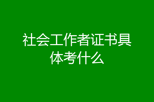 社会工作者证书具体考什么