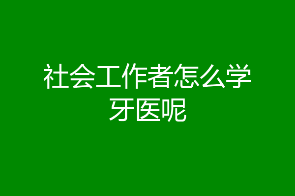 社会工作者怎么学牙医呢