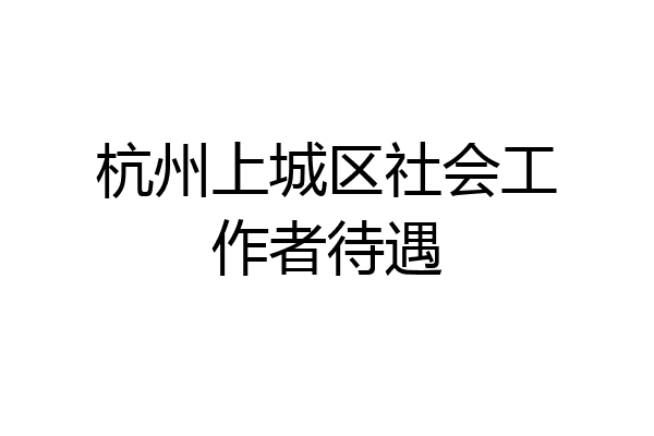 杭州上城区社会工作者待遇