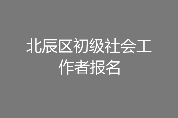 北辰区初级社会工作者报名