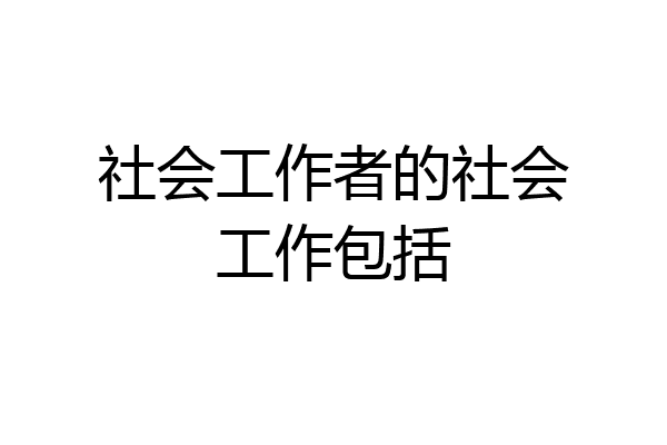 社会工作者的社会工作包括