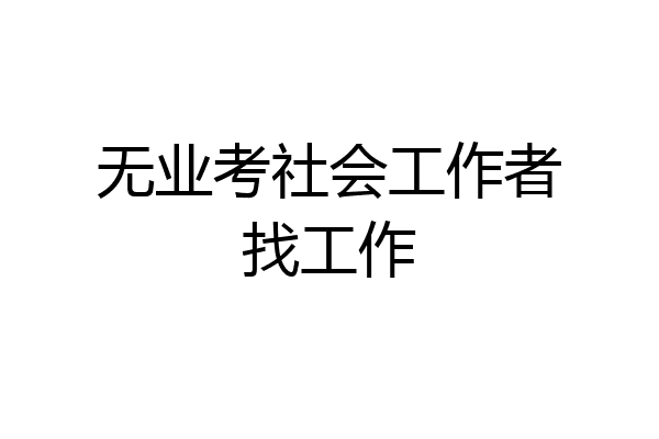 无业考社会工作者找工作