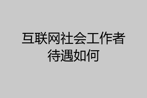 互联网社会工作者待遇如何