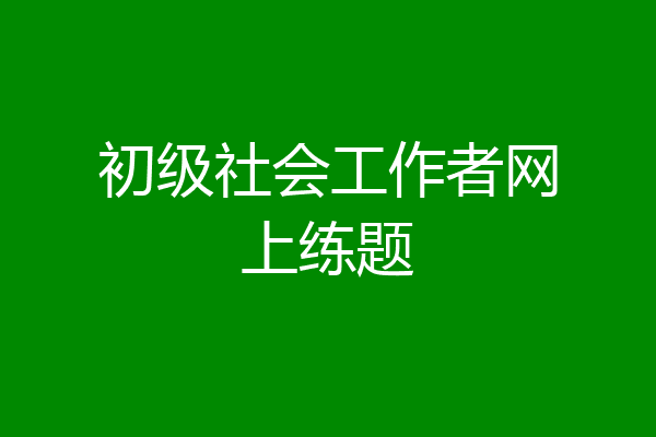 初级社会工作者网上练题