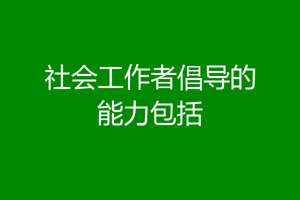 社会工作者倡导的能力包括