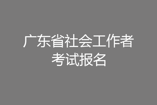广东省社会工作者考试报名