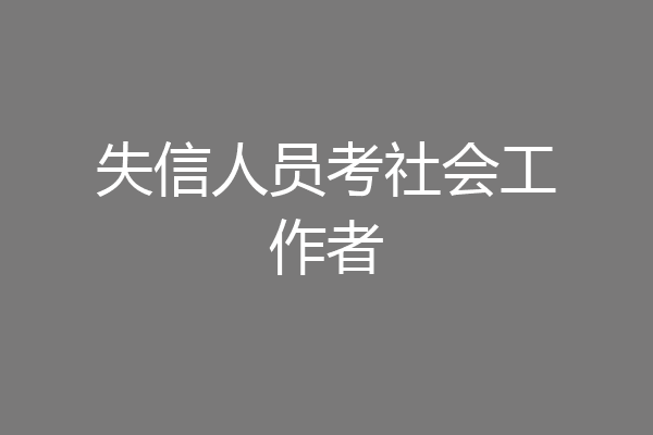 失信人员考社会工作者