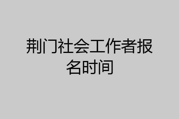 荆门社会工作者报名时间