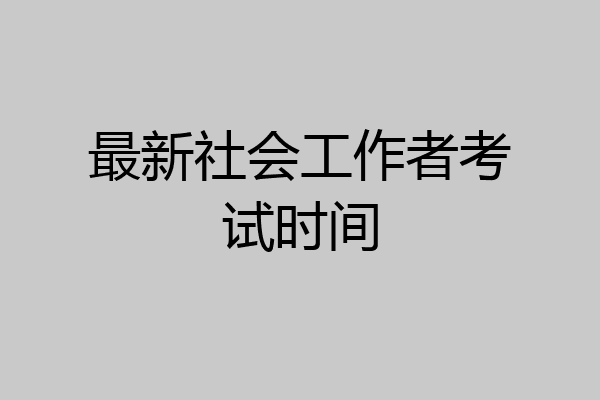 最新社会工作者考试时间