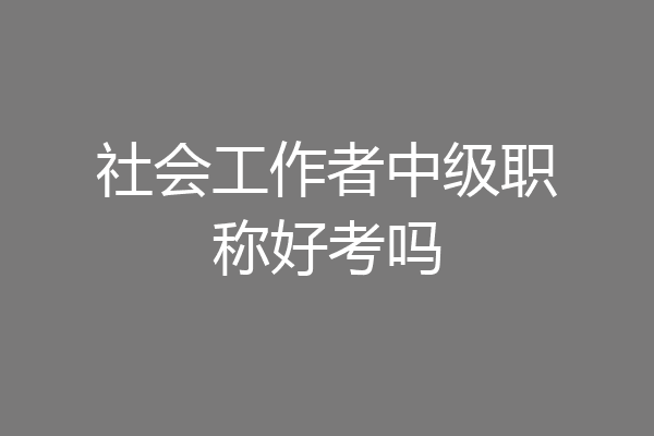 社会工作者中级职称好考吗