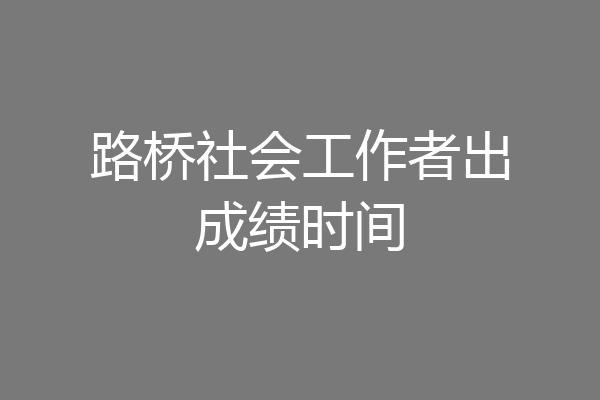 路桥社会工作者出成绩时间