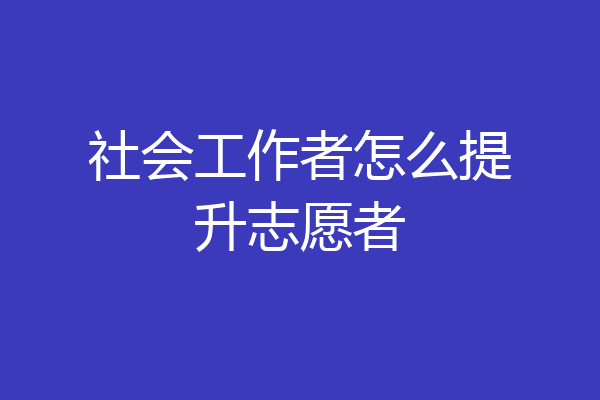 社会工作者怎么提升志愿者