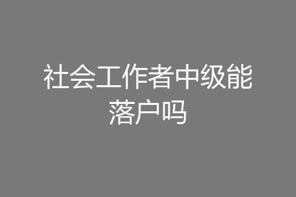社会工作者中级能落户吗