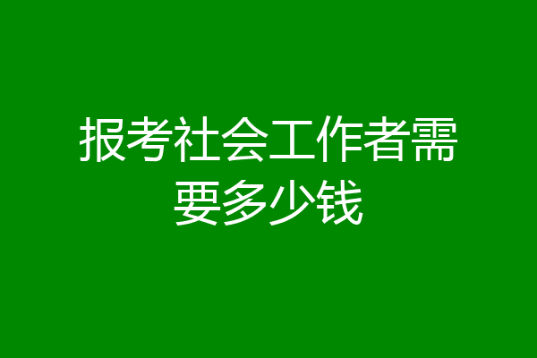 报考社会工作者需要多少钱