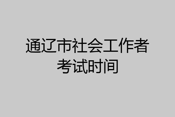通辽市社会工作者考试时间
